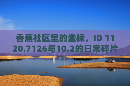 香蕉社区里的坐标，ID 1120.7126与10.2的日常碎片，香蕉社区坐标ID 1120.7126与10.2的日常碎片