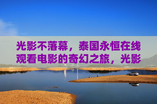 光影不落幕，泰国永恒在线观看电影的奇幻之旅，光影不落幕，泰国在线观影奇幻之旅