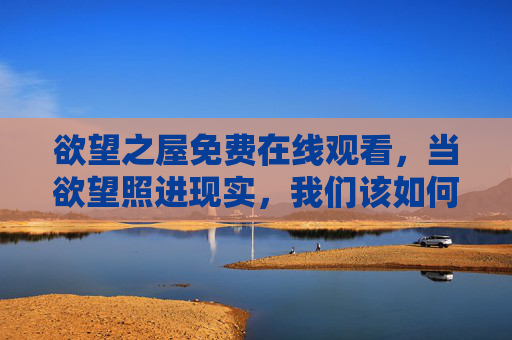 欲望之屋免费在线观看，当欲望照进现实，我们该如何自处？欲望之屋，当欲望照进现实，我们该如何自处？