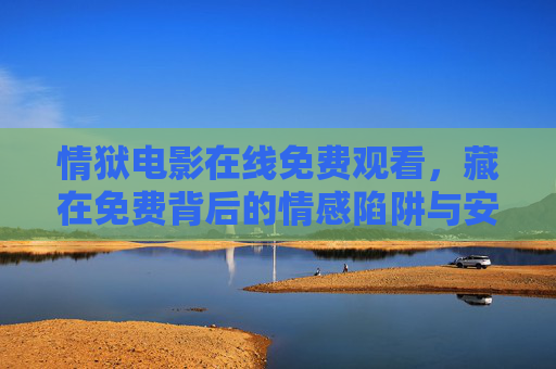情狱电影在线免费观看，藏在免费背后的情感陷阱与安全风险，情狱免费观看，藏在免费里的情感陷阱与安全风险