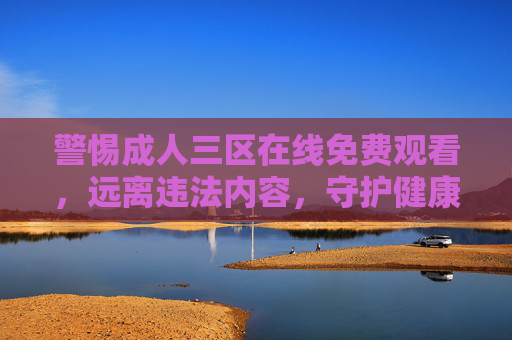 警惕成人三区在线免费观看，远离违法内容，守护健康网络生活，警惕成人三区非法内容，守护健康网络空间