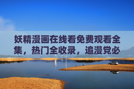 妖精漫画在线看免费观看全集，热门全收录，追漫党必藏指南，妖精漫画免费看全集，热门全收录，追漫党必藏指南