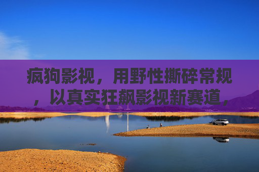 疯狗影视，用野性撕碎常规，以真实狂飙影视新赛道，疯狗影视，野性撕碎常规，狂飙新赛道