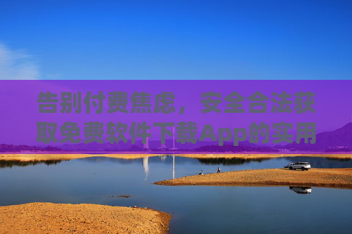 告别付费焦虑，安全合法获取免费软件下载App的实用指南，告别付费焦虑，安全合法获取免费软件下载App的实用指南