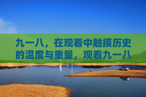 九一八，在观看中触摸历史的温度与重量，观看九一八，触摸历史的温度与重量