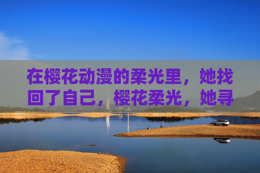 在樱花动漫的柔光里，她找回了自己，樱花柔光，她寻回自己