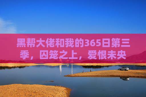 黑帮大佬和我的365日第三季，囚笼之上，爱恨未央