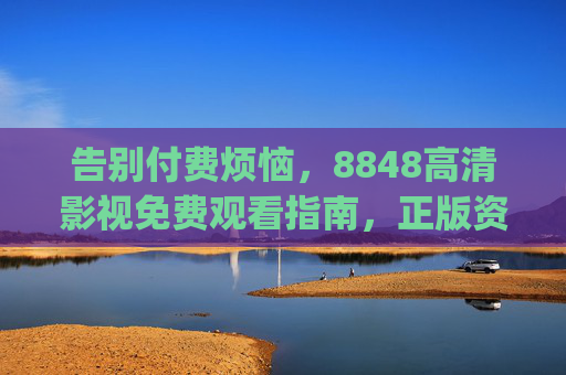 告别付费烦恼，8848高清影视免费观看指南，正版资源轻松get！8848高清影视免费观看指南，告别付费，正版资源轻松get