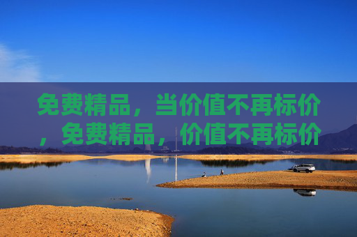 免费精品，当价值不再标价，免费精品，价值不再标价