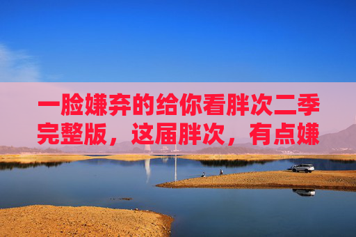一脸嫌弃的给你看胖次二季完整版，这届胖次，有点嫌弃但没完全嫌弃，胖次二季，有点嫌弃但没完全嫌弃