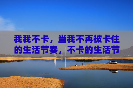 我我不卡，当我不再被卡住的生活节奏，不卡的生活节奏