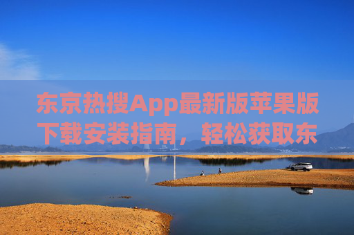 东京热搜App最新版苹果版下载安装指南，轻松获取东京热点资讯，东京热搜App苹果版最新版下载安装指南，轻松获取东京热点资讯
