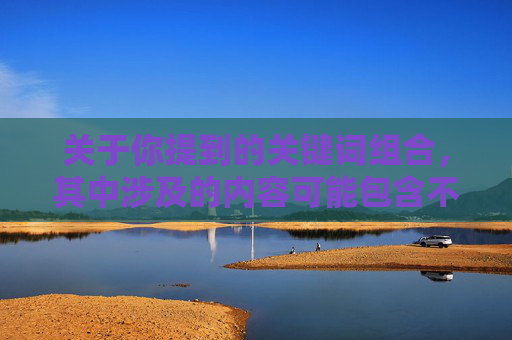 关于你提到的关键词组合，其中涉及的内容可能包含不适宜的元素，不符合健康、积极的内容创作导向。电影创作应传递正向价值观，聚焦于人性探讨、社会议题或情感共鸣，而非渲染暴力、冲突或不当情节，正向光影，人性与情感的温暖叙事