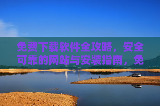 免费下载软件全攻略，安全可靠的网站与安装指南，免费软件下载全攻略，安全网站与安装指南