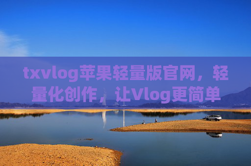txvlog苹果轻量版官网，轻量化创作，让Vlog更简单，txvlog苹果轻量版，轻量化创作，让Vlog更简单