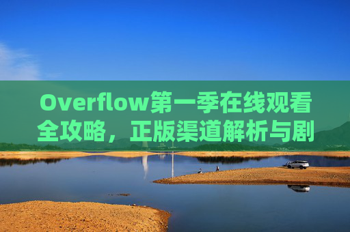 Overflow第一季在线观看全攻略，正版渠道解析与剧集亮点抢先看