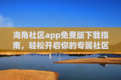 海角社区app免费版下载指南，轻松开启你的专属社区生活，海角社区app免费版下载指南，轻松开启专属社区生活