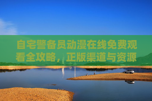 自宅警备员动漫在线免费观看全攻略，正版渠道与资源指南，自宅警备员动漫免费观看全攻略，正版渠道与资源指南