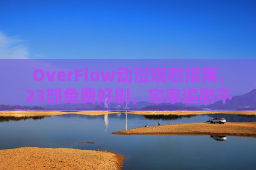 OverFlow动漫观看指南，23部免费好剧，宅家追剧不停更，OverFlow动漫观看指南，23部免费好剧宅家追剧不停更