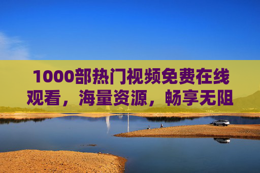 1000部热门视频免费在线观看，海量资源，畅享无阻！1000部热门视频免费看，海量资源畅享无阻