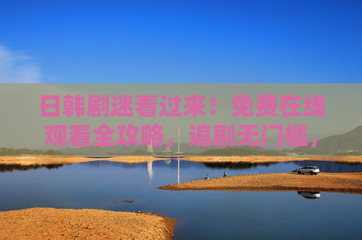 日韩剧迷看过来！免费在线观看全攻略，追剧无门槛，日韩剧迷必看，免费在线观看全攻略，追剧无门槛