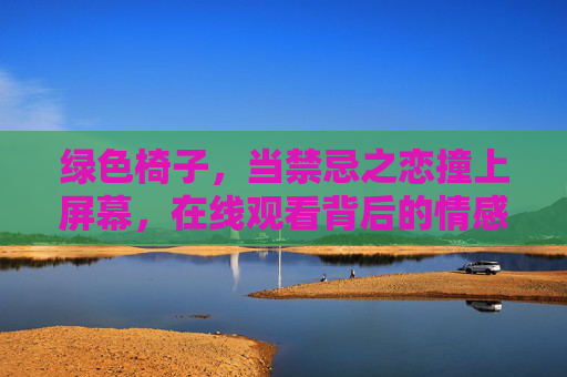 绿色椅子，当禁忌之恋撞上屏幕，在线观看背后的情感与争议