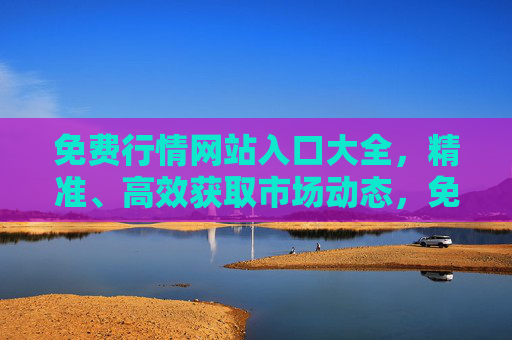免费行情网站入口大全，精准、高效获取市场动态，免费行情网站入口大全，精准高效获取市场动态