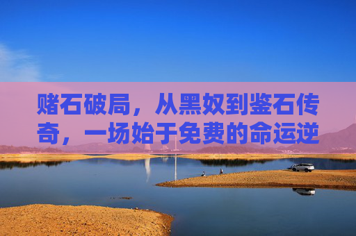 赌石破局，从黑奴到鉴石传奇，一场始于免费的命运逆转，赌石破局，从黑奴到鉴石传奇的免费命运逆转