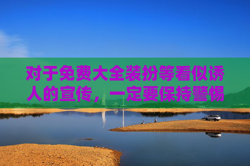 对于免费大全装扮等看似诱人的宣传，一定要保持警惕，很多不良软件会通过这些噱头吸引用户下载，实则暗藏病毒、木马，窃取个人信息。保护个人信息安全，提高法律意识和自我保护意识，是每个网民应尽的责任，警惕免费大全装扮陷阱，守护个人信息安全