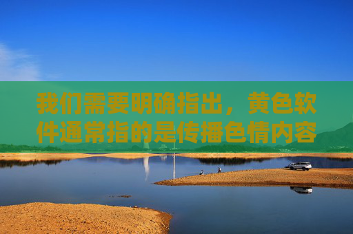 我们需要明确指出，黄色软件通常指的是传播色情内容的非法软件，这类内容不仅违反法律法规，也会对个人身心健康、社会风气造成严重危害。任何年龄、性别的群体都不应接触或传播此类信息，警惕黄色软件危害，严禁接触传播，守护身心健康与社会风气