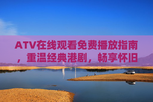 ATV在线观看免费播放指南，重温经典港剧，畅享怀旧时光，ATV免费观看指南，重温经典港剧，畅享怀旧时光