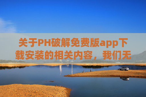 关于PH破解免费版app下载安装的相关内容，我们无法为您提供相关信息。此类内容可能涉及敏感信息、版权侵犯或网络安全风险，不符合法律法规及平台内容规范，关于PH破解免费版app下载安装的内容因涉及违规风险无法提供