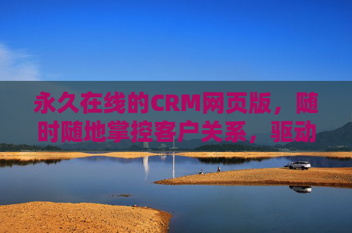 永久在线的CRM网页版，随时随地掌控客户关系，驱动业务增长，永久在线网页版CRM，随时随地掌控客户关系，驱动业务增长