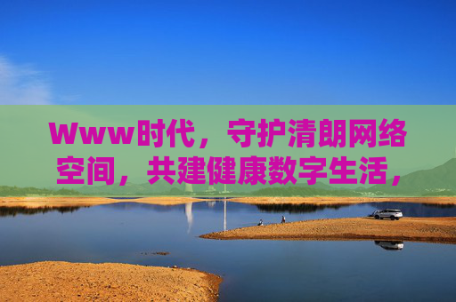 Www时代，守护清朗网络空间，共建健康数字生活，Www时代，守护清朗网络空间 共建健康数字生活