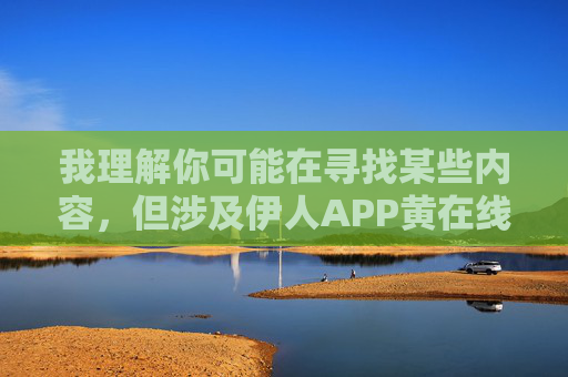 我理解你可能在寻找某些内容，但涉及伊人APP黄在线观看这样的关键词，我无法为你提供相关文章。这类内容通常涉及色情或非法信息，传播和使用都可能违反法律法规，并对个人和社会造成负面影响，远离不良信息，遵守法律法规