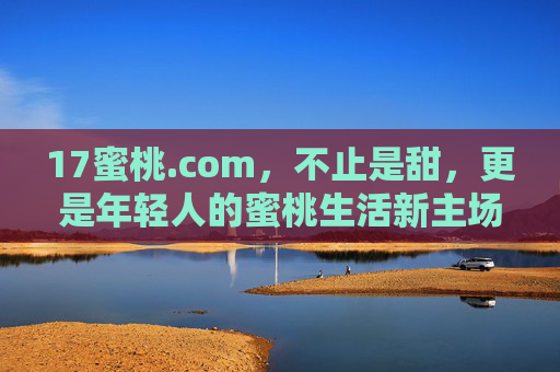 17蜜桃.com，不止是甜，更是年轻人的蜜桃生活新主场，17蜜桃.com，年轻人的蜜桃生活新主场