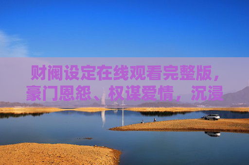 财阀设定在线观看完整版，豪门恩怨、权谋爱情，沉浸式体验顶级奢华与人性博弈，财阀权谋，豪门恩怨与人性博弈的沉浸式体验