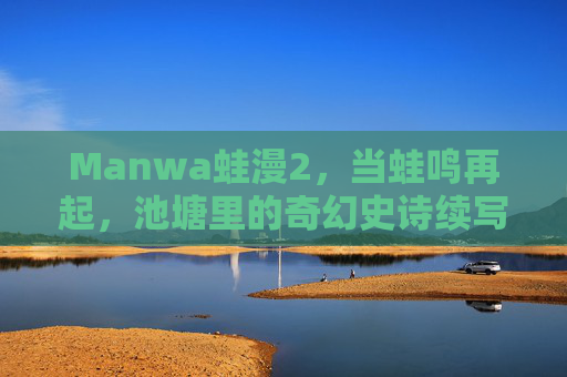 Manwa蛙漫2，当蛙鸣再起，池塘里的奇幻史诗续写新章，蛙鸣再起，池塘奇幻史诗新章