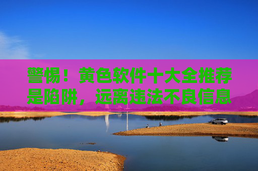 警惕！黄色软件十大全推荐是陷阱，远离违法不良信息