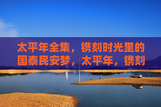 太平年全集，镌刻时光里的国泰民安梦，太平年，镌刻时光的国泰民安梦