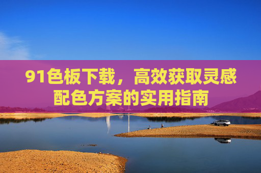 91色板下载，高效获取灵感配色方案的实用指南