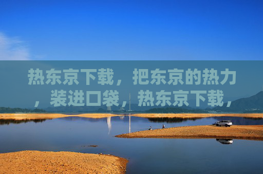 热东京下载，把东京的热力，装进口袋，热东京下载，口袋里的东京热力