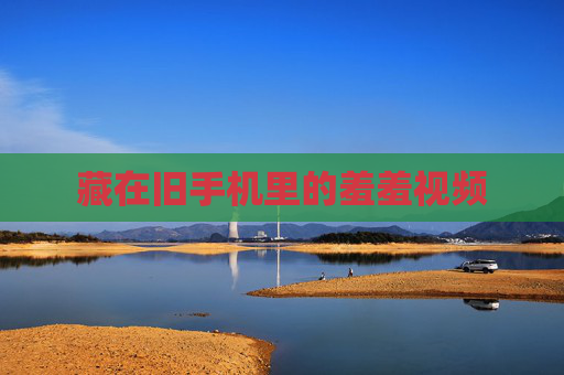 藏在旧手机里的羞羞视频