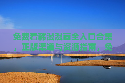 免费看韩漫漫画全入口合集，正版渠道与资源指南，免费韩漫全入口合集，正版渠道与资源指南