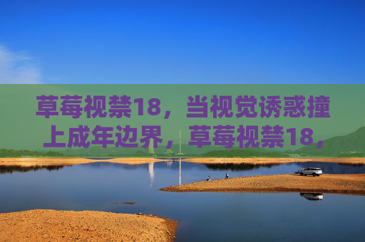 草莓视禁18，当视觉诱惑撞上成年边界，草莓视禁18，视觉诱惑撞上成年边界