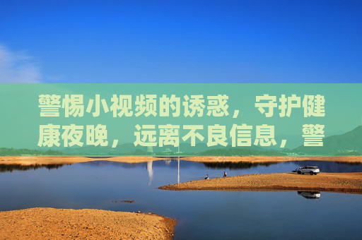 警惕小视频的诱惑，守护健康夜晚，远离不良信息，警惕小视频诱惑，守护健康夜晚