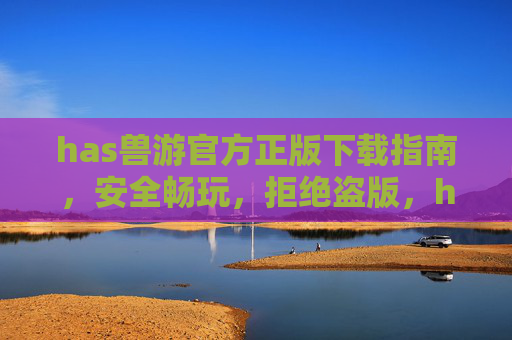 has兽游官方正版下载指南，安全畅玩，拒绝盗版，has兽游官方正版下载指南，安全畅玩，拒绝盗版