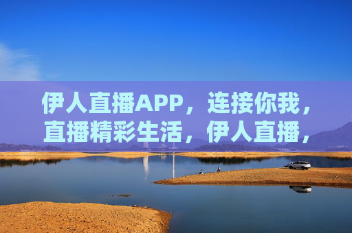 伊人直播APP，连接你我，直播精彩生活，伊人直播，连接你我，精彩生活