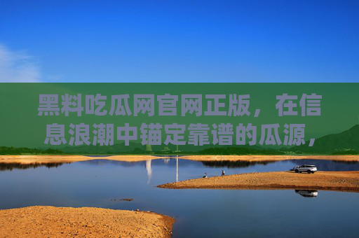 黑料吃瓜网官网正版，在信息浪潮中锚定靠谱的瓜源，黑料吃瓜网官网正版，锚定信息浪潮中的靠谱瓜源