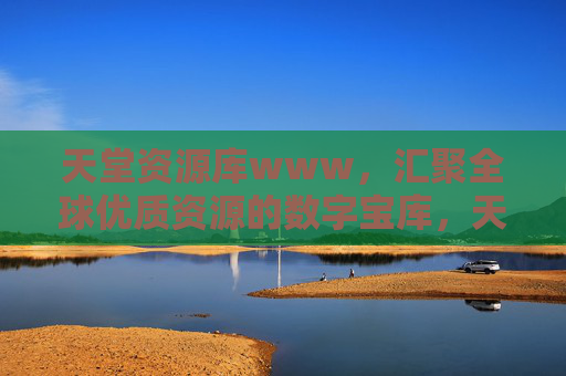 天堂资源库www，汇聚全球优质资源的数字宝库，天堂资源库，全球优质资源的数字宝库